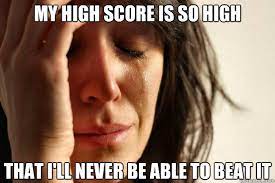 my high score is so high that i'll never be able to beat it - First World  Problems - quickmeme