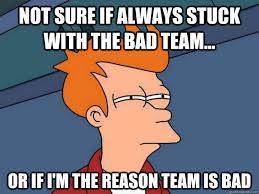 Not sure if always stuck with the bad team... Or if I'm the reason team is  bad - Futurama Fry - quickmeme